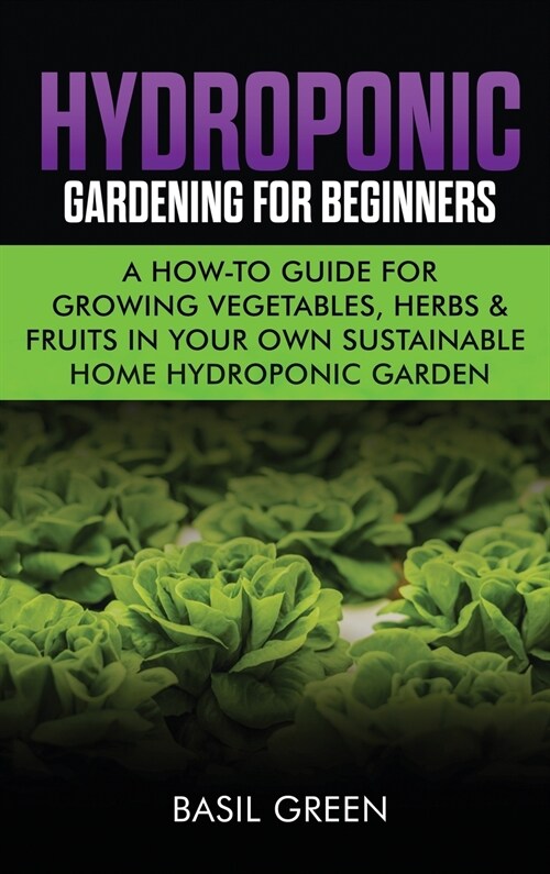 Hydroponic Gardening For Beginners: A How to Guide For Growing Vegetables, Herbs & Fruits in Your Own Self Sustainable Home Hydroponic Garden (Hardcover)