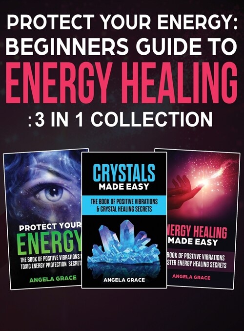 Protect Your Energy - 3 in 1 collection: Beginners Guide To Energy Healing: Protect Your Energy, Energy Healing Made Easy, Crystals Made Easy (Hardcover)
