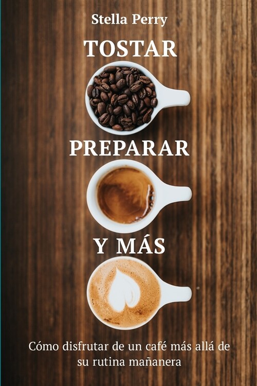 Tostar, preparar y m?: C?o disfrutar de un caf?m? all?de su rutina ma?nera (Paperback)