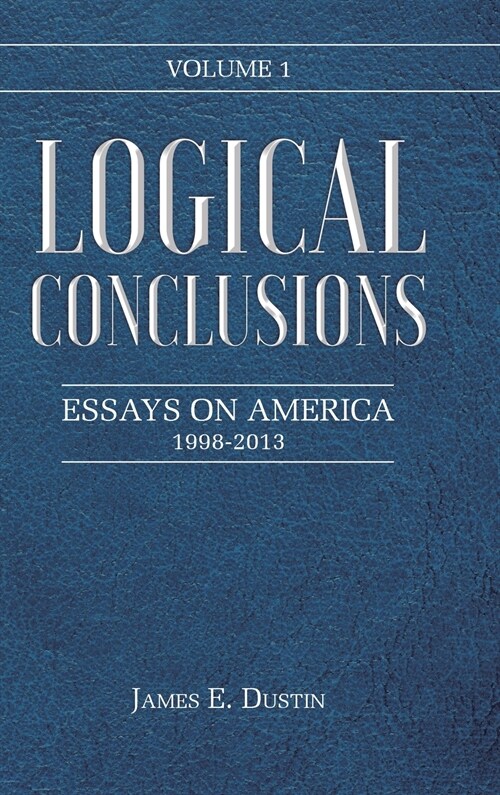 Logical Conclusions: Essays on America: 1998-2013: Volume 1 (Hardcover)