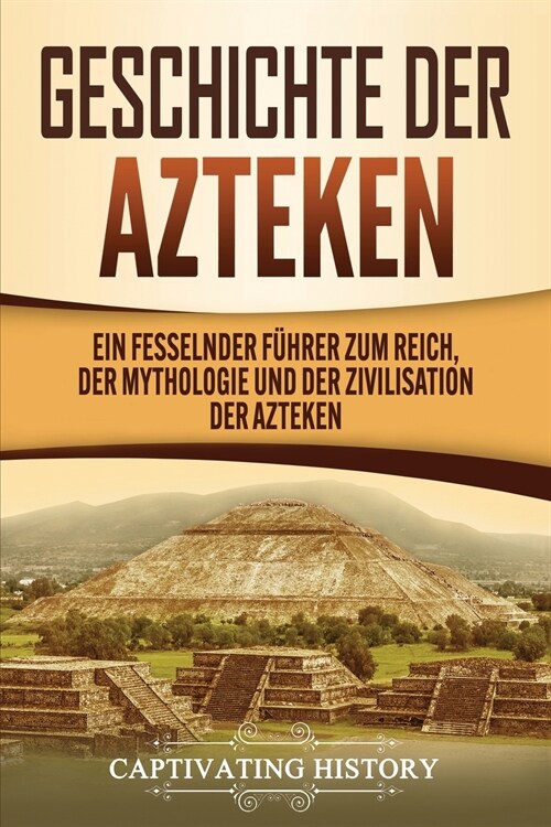 Geschichte der Azteken: Ein fesselnder F?rer zum Reich, der Mythologie und der Zivilisation der Azteken (Paperback)