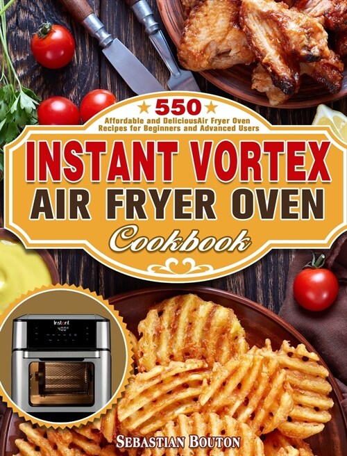 Instant Vortex Air Fryer Oven Cookbook: 550 Affordable and Delicious Air Fryer Oven Recipes for Beginners and Advanced Users (Hardcover)