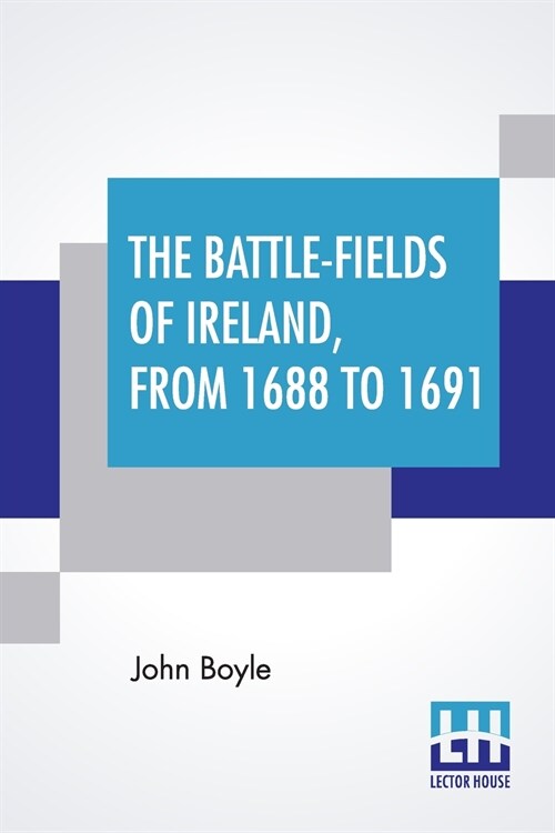 The Battle-Fields Of Ireland, From 1688 To 1691: Including Limerick And Athlone, Aughrim And The Boyne. Being An Outline History Of The Jacobite War I (Paperback)