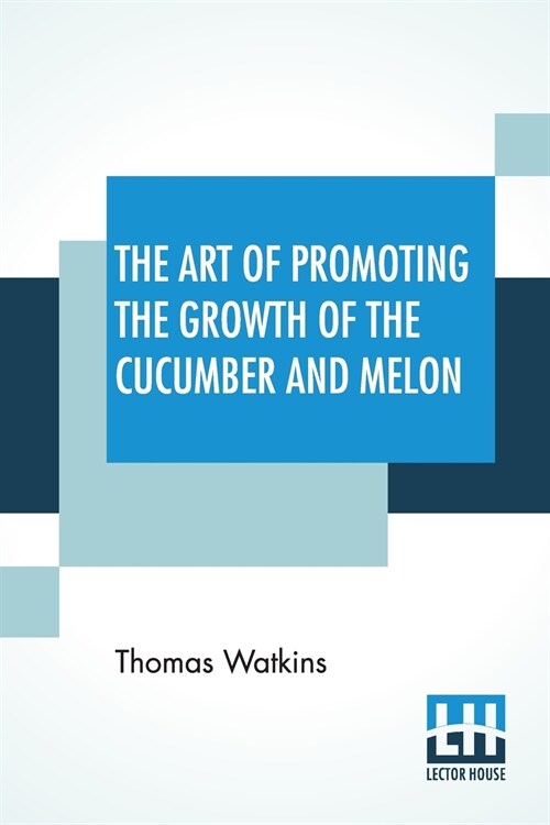 The Art Of Promoting The Growth Of The Cucumber And Melon: In A Series Of Directions For The Best Means To Be Adopted In Bringing Them To A Complete S (Paperback)