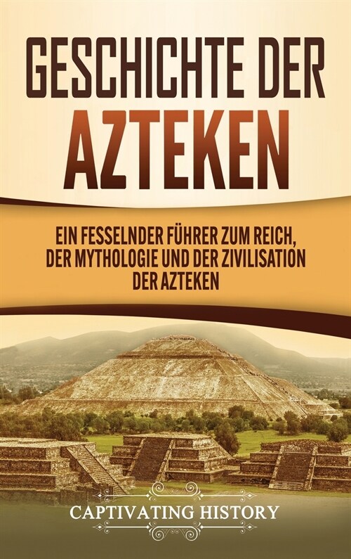 Geschichte der Azteken: Ein fesselnder F?rer zum Reich, der Mythologie und der Zivilisation der Azteken (Hardcover)