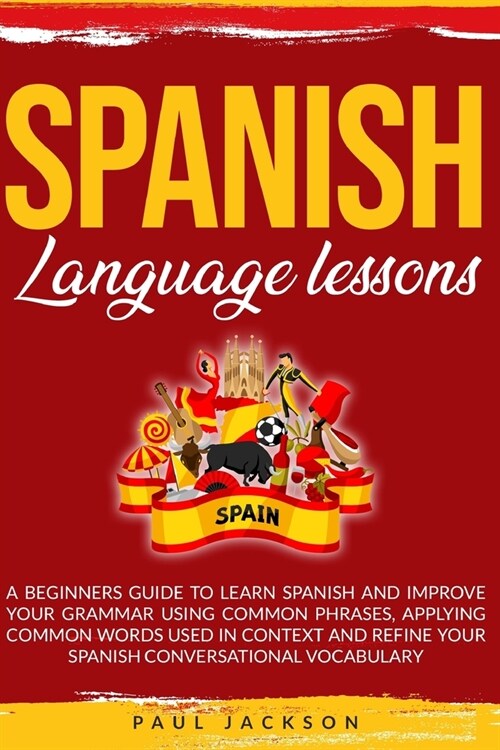 Spanish Language Lessons: A Beginners Guide to Learn Spanish and Improve Your Grammar Using Common Phrases, Applying Common Words Used in Contex (Paperback)