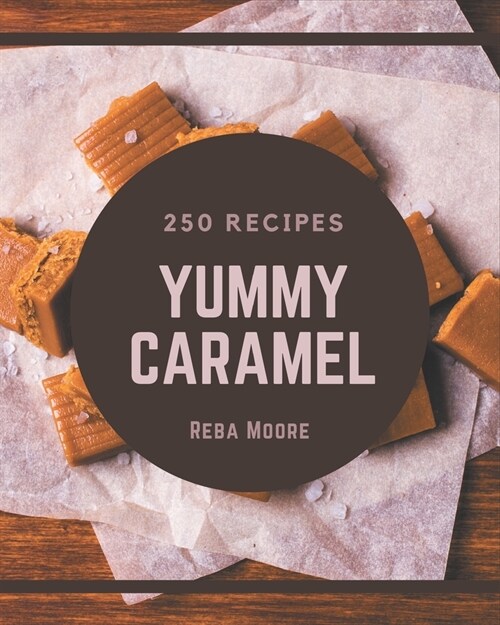 250 Yummy Caramel Recipes: Save Your Cooking Moments with Yummy Caramel Cookbook! (Paperback)