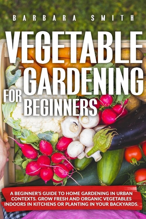 Vegetable Gardening for Beginners: A Beginners Guide to Home Gardening in Urban Contexts. Grow Fresh and Organic Vegetables Indoors in Kitchens or Pl (Paperback)