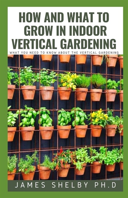 How and What to Grow in Indoor Vertical Gardening: What You Need to Know about the Vertical Gardening (Paperback)