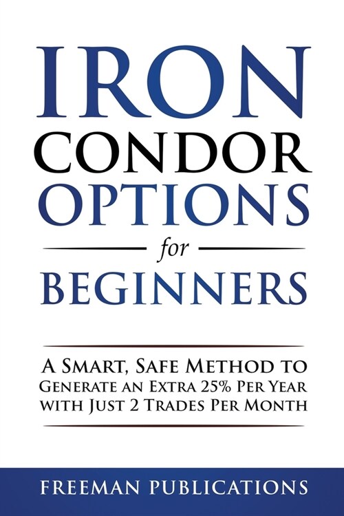 Iron Condor Options for Beginners: A Smart, Safe Method to Generate an Extra 25% Per Year with Just 2 Trades Per Month (Paperback)