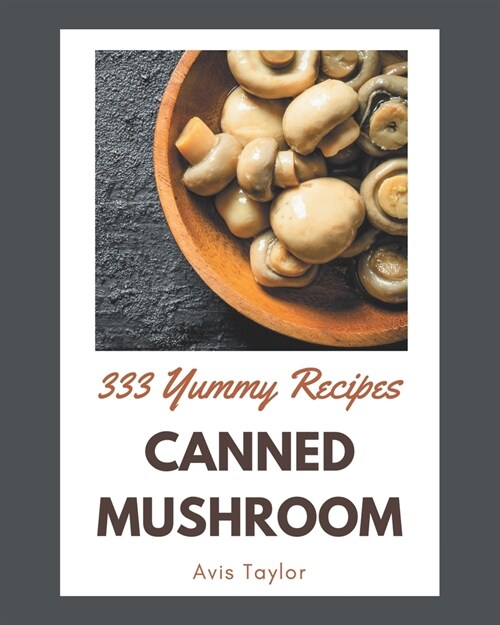 333 Yummy Canned Mushroom Recipes: Greatest Yummy Canned Mushroom Cookbook of All Time (Paperback)