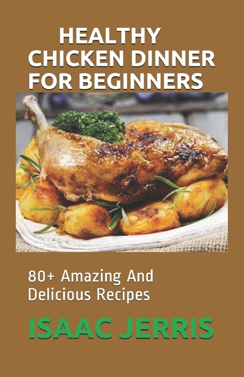 Healthy Chicken Dinner for Beginners: 80+ Amazing And Delicious Recipes (Paperback)
