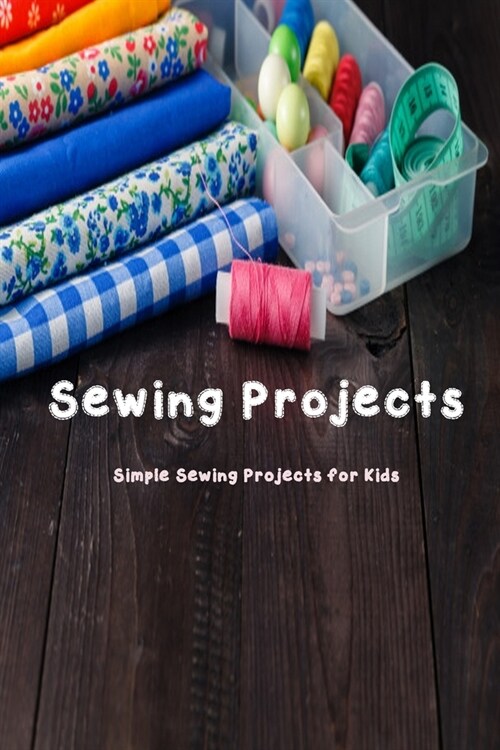 Sewing Projects: Simple Sewing Projects for Kids: Sewing Projects (Paperback)