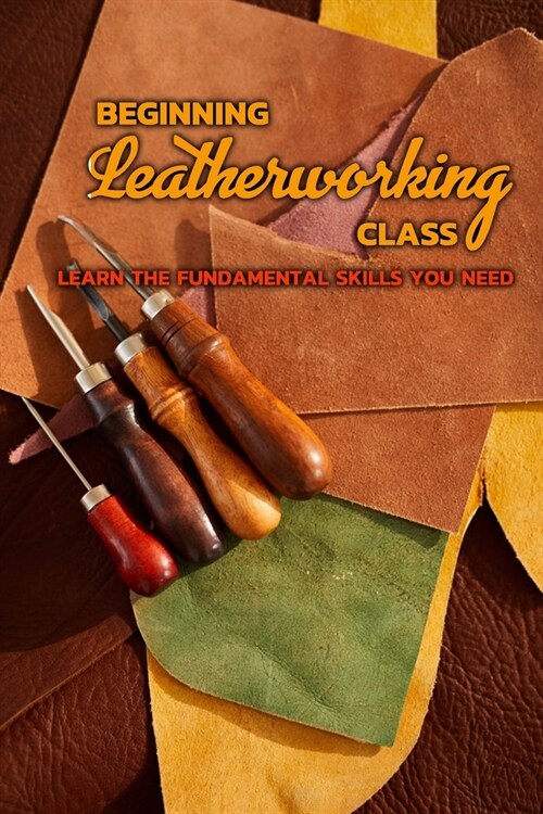 Beginning Leatherworking Class: Learn The Fundamental Skills You Need: Leather Crafting (Paperback)