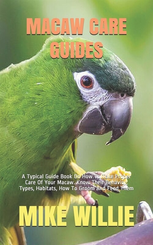 Macaw Care Guides: A Typical Guide Book On How To Take Proper Care Of Your Macaw. Know Their Behavior, Types, Habitats, How To Groom And (Paperback)