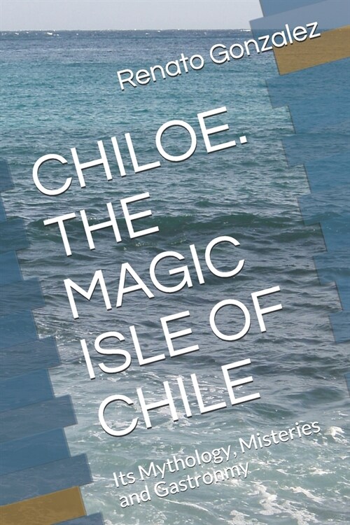 The Magic Island of Chiloe. Chile: Its Mythology, Mysteries and Gastronomy (Paperback)