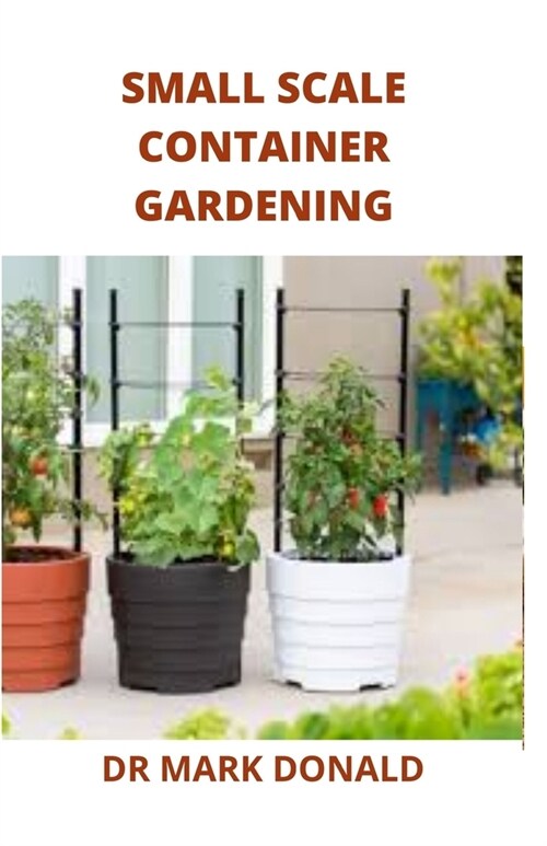 Small Scale Container Gardening: The diy guide to having your own container garden in small scale and still make money from itwhile you feed your fami (Paperback)