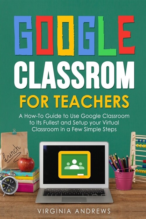 Google Classroom for Teachers: A How-To Guide to Use Google Classroom to Its Fullest and Setup your Virtual Classroom in a Few Simple Steps (Paperback)