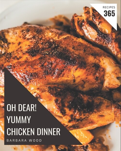 Oh Dear! 365 Yummy Chicken Dinner Recipes: Save Your Cooking Moments with Yummy Chicken Dinner Cookbook! (Paperback)
