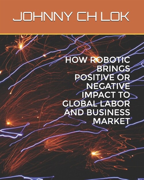 How Robotic Brings Positive or Negative Impact to Global Labor and Business Market (Paperback)