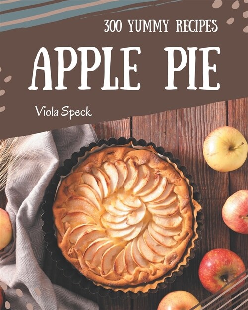 300 Yummy Apple Pie Recipes: The Best Yummy Apple Pie Cookbook that Delights Your Taste Buds (Paperback)