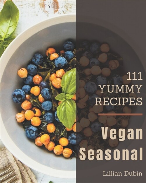 111 Yummy Vegan Seasonal Recipes: Welcome to Yummy Vegan Seasonal Cookbook (Paperback)