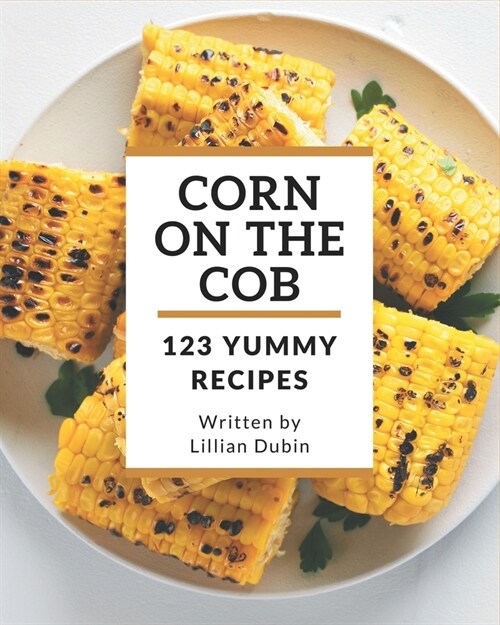 123 Yummy Corn on the Cob Recipes: A Yummy Corn on the Cob Cookbook for Effortless Meals (Paperback)