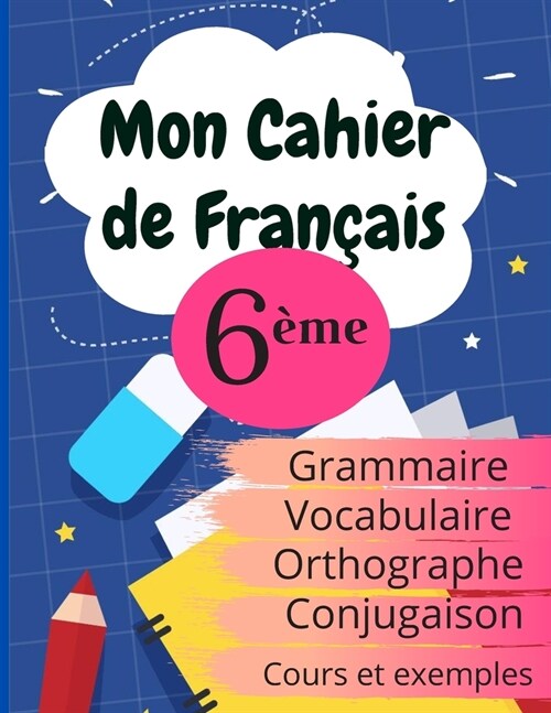 Mon Cahier de Fran?is 6?e: Grammaire - Orthographe - Vocabulaire - Conjugaison, Cours, exemples et explications (Paperback)