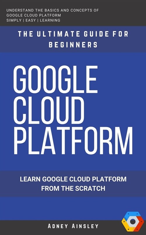 Google Cloud: GCP: Google Cloud Platform: Learn Google Cloud Platform from the Scratch: The Ultimate Guide for Beginners (Paperback)