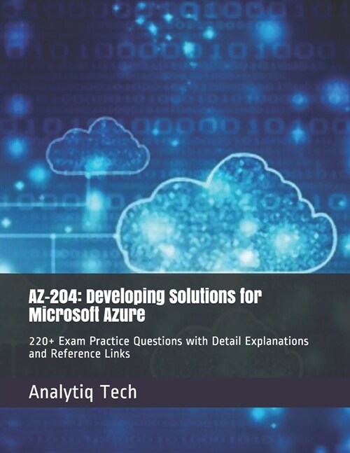 Az-204: Developing Solutions for Microsoft Azure: 220+ Exam Practice Questions with Detail Explanations and Reference Links (Paperback)