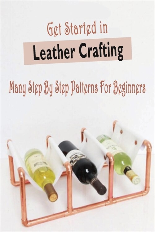 Get Started in Leather Crafting: Many Step By Step Patterns For Beginners: Many Step By Step Patterns For Beginners (Paperback)