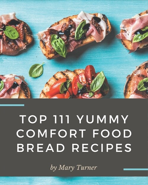 Top 111 Yummy Comfort Food Bread Recipes: A Timeless Yummy Comfort Food Bread Cookbook (Paperback)