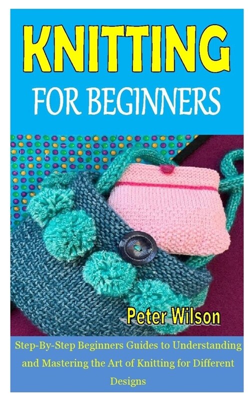 Knitting for Beginners: Step-By-Step Beginners Guides to Understanding and Mastering the Art of Knitting for Different Designs (Paperback)