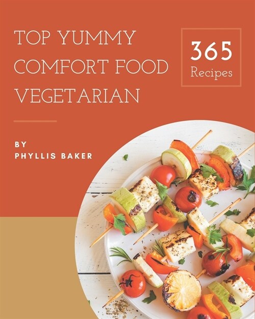 Top 365 Yummy Comfort Food Vegetarian Recipes: Explore Yummy Comfort Food Vegetarian Cookbook NOW! (Paperback)
