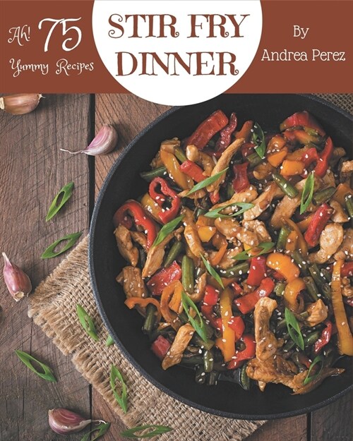 Ah! 75 Yummy Stir Fry Dinner Recipes: The Yummy Stir Fry Dinner Cookbook for All Things Sweet and Wonderful! (Paperback)