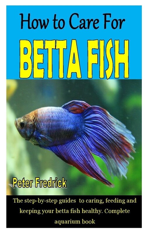 How to Care for Betta Fish: The step-by-step guides to caring, feeding and keeping your betta fish healthy. Complete aquarium book (Paperback)