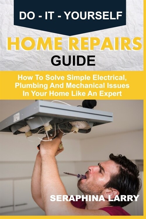 Do-It-Yourself Home Repairs Guide: How To Solve Simple Electrical, Plumbing And Mechanical Issues In Your Home Like An Expert (Paperback)