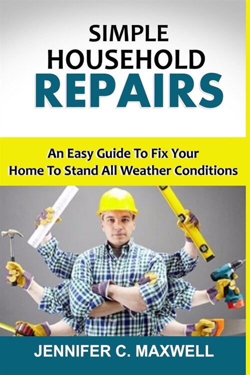Simple Household Repairs: An Easy Guide To Fix Your Home To Stand All Weather Conditions (Paperback)