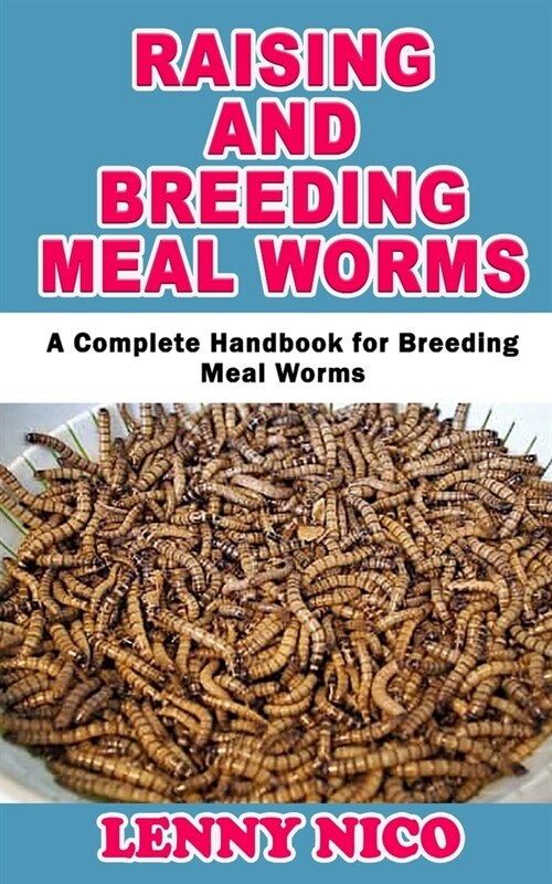 Raising and Breeding Mealworms: A Complete Handbook for Breeding MealWorms (Paperback)