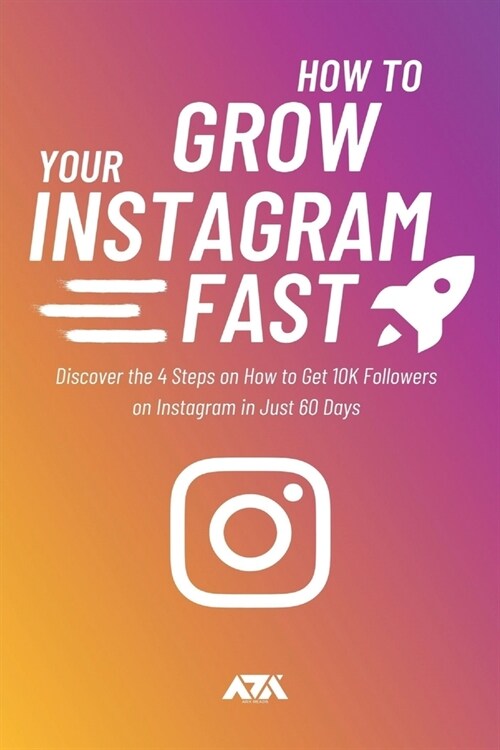 How to Grow Your Instagram (FAST): Discover the 4 Steps on How to Get 10K Followers on Instagram in Just 60 Days (Paperback)