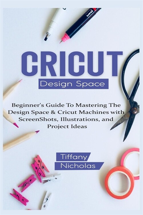 Cricut Design Space: Beginners Guide To Mastering The Design Space & Cricut Machines with ScreenShots, Illustrations, and Project Ideas (2 (Paperback)