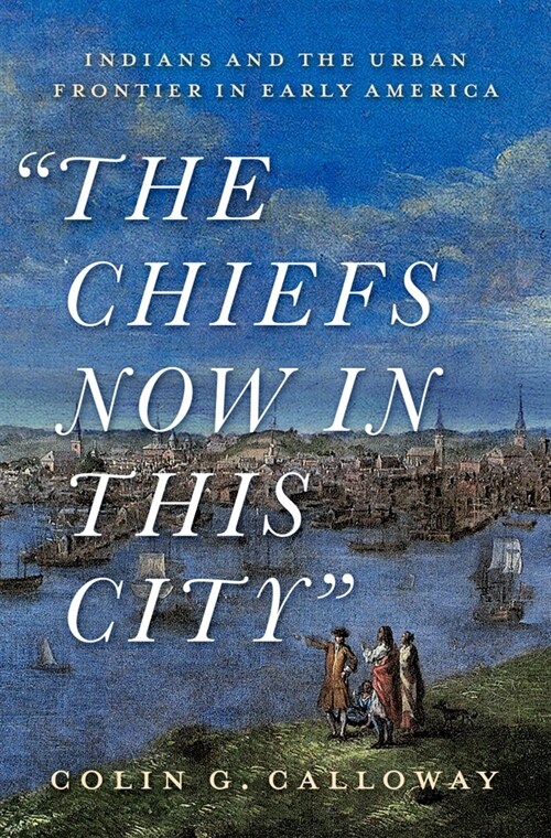 The Chiefs Now in This City: Indians and the Urban Frontier in Early America (Hardcover)
