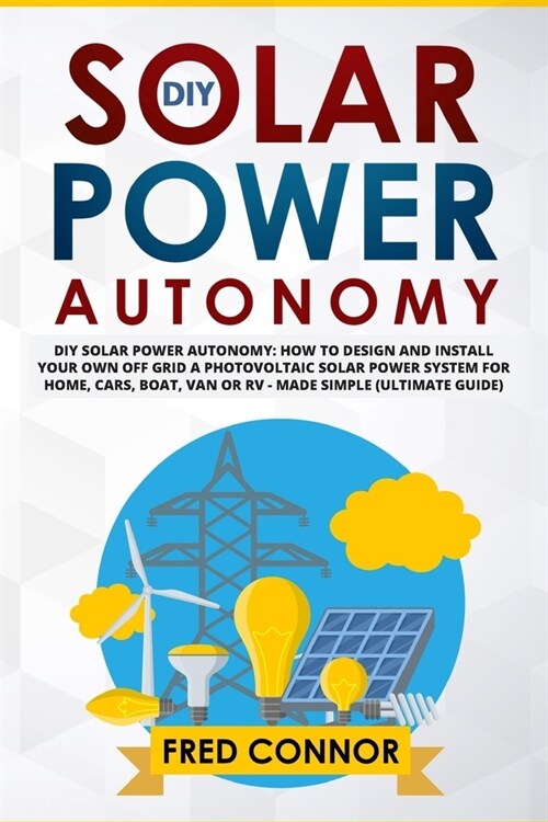 DIY Solar Power Autonomy: How to Design and Install Your Own Off Grid a Photovoltaic Solar Power System for Home, Cars, Boat, Van or RV - Made S (Paperback)