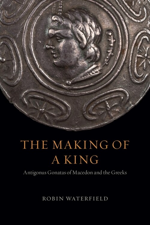 The Making of a King: Antigonus Gonatas of Macedon and the Greeks (Hardcover)