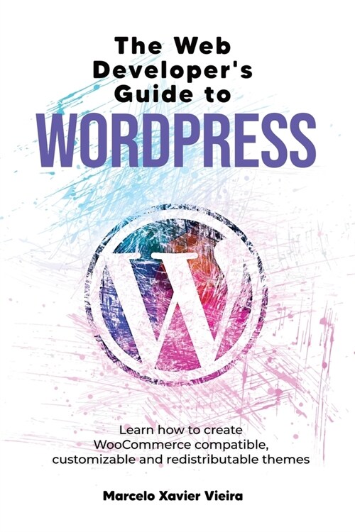 The Web Developers Guide to WordPress: Learn how to create WooCommerce compatible, customizable and redistributable themes (Paperback)