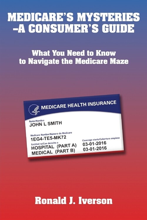 Medicares Mysteries-A Consumers Guide: What You Need to Know to Navigate the Medicare Maze (Paperback)