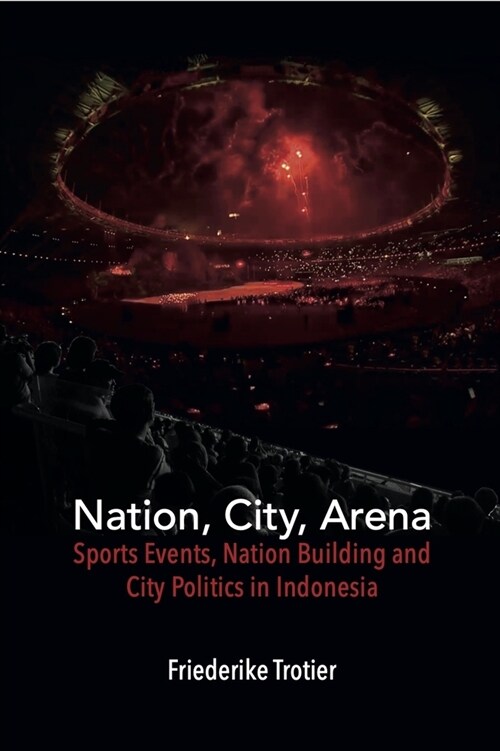 Nation, City, Arena: Sports Events, Nation Building and City Politics in Indonesia (Hardcover)