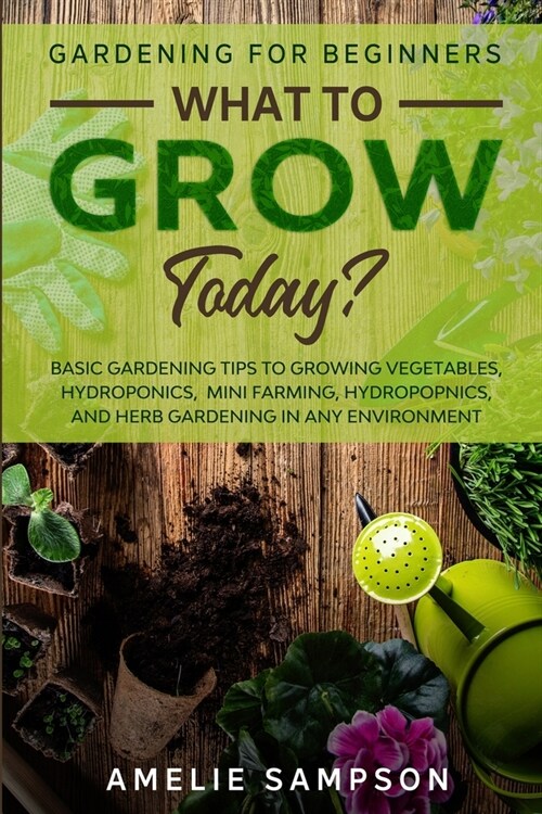 Gardening For Beginners: WHAT TO GROW TODAY? - Basic Gardening Tips To Growing Vegetables, Hydroponics, Mini Farming, Hydropopnics, and Herb Ga (Paperback)