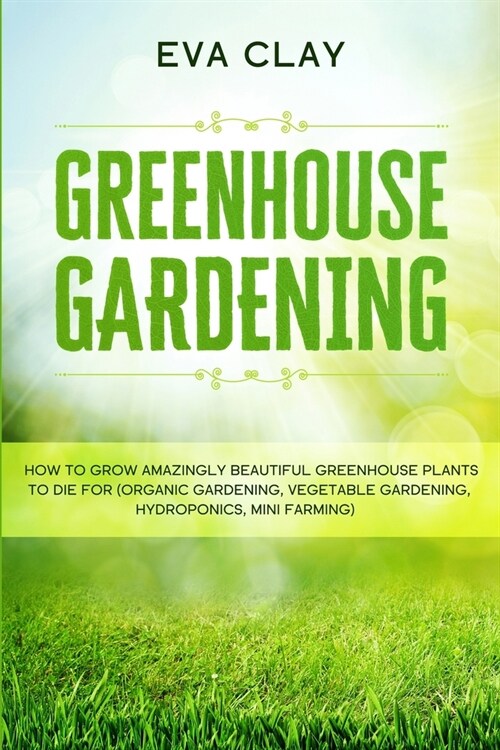 Greenhouse Gardening: How To Grow Amazingly Beautiful Greenhouse Plants To Die For (Organic Gardening, Vegetable Gardening, Hydroponics, Min (Paperback)