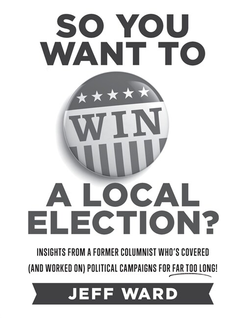 So You Want to Win a Local Election? - monochrome edition: Insights from a former columnist whos covered (and worked on) political campaigns for far (Paperback)